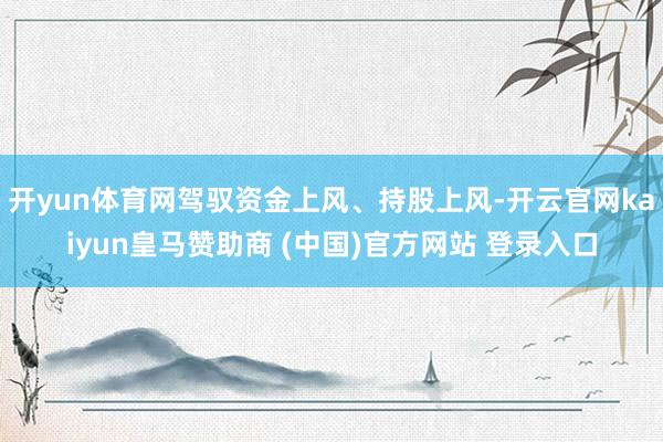 开yun体育网驾驭资金上风、持股上风-开云官网kaiyun皇马赞助商 (中国)官方网站 登录入口