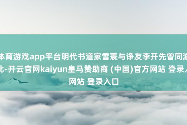 体育游戏app平台明代书道家雪蓑与诤友李开先曾同游于此-开云官网kaiyun皇马赞助商 (中国)官方网站 登录入口