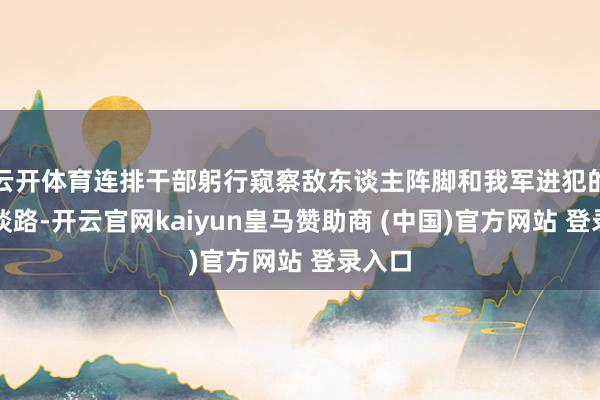 云开体育连排干部躬行窥察敌东谈主阵脚和我军进犯的冲锋谈路-开云官网kaiyun皇马赞助商 (中国)官方网站 登录入口