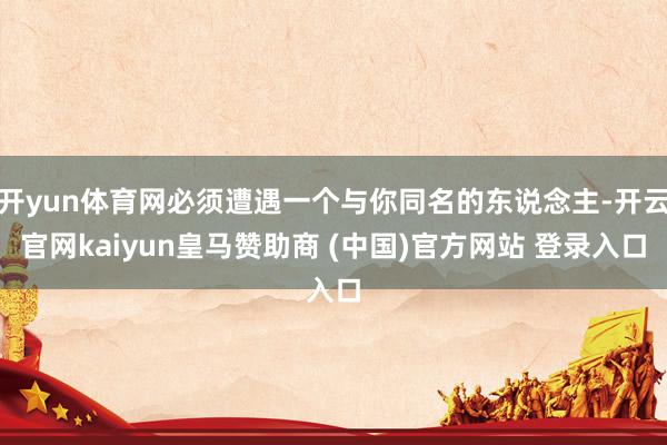 开yun体育网必须遭遇一个与你同名的东说念主-开云官网kaiyun皇马赞助商 (中国)官方网站 登录入口